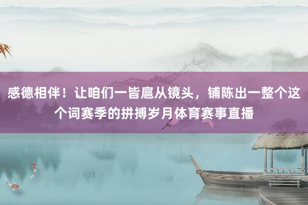 感德相伴！让咱们一皆扈从镜头，铺陈出一整个这个词赛季的拼搏岁月体育赛事直播