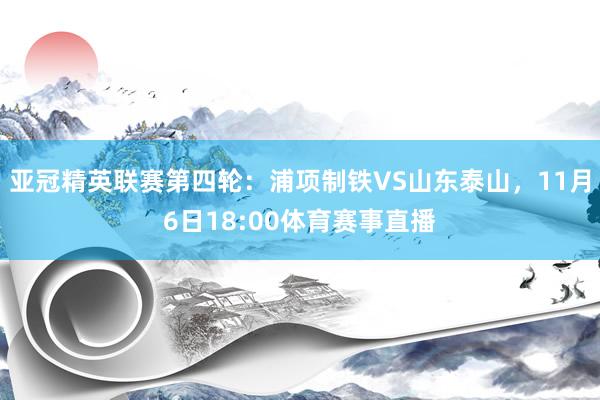 亚冠精英联赛第四轮：浦项制铁VS山东泰山，11月6日18:00体育赛事直播