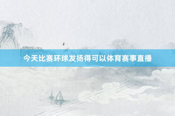 今天比赛环球发扬得可以体育赛事直播