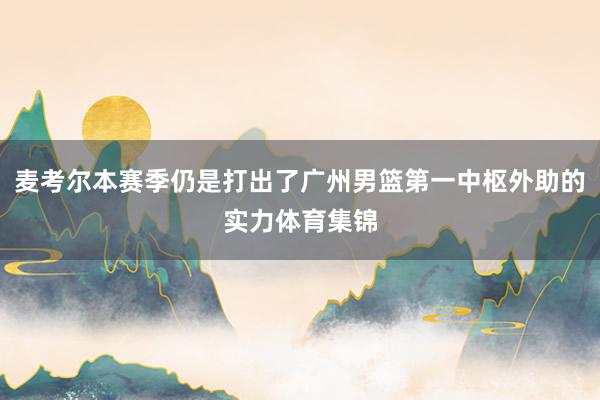 麦考尔本赛季仍是打出了广州男篮第一中枢外助的实力体育集锦