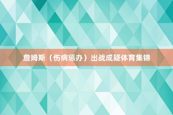 詹姆斯（伤病惩办）出战成疑体育集锦