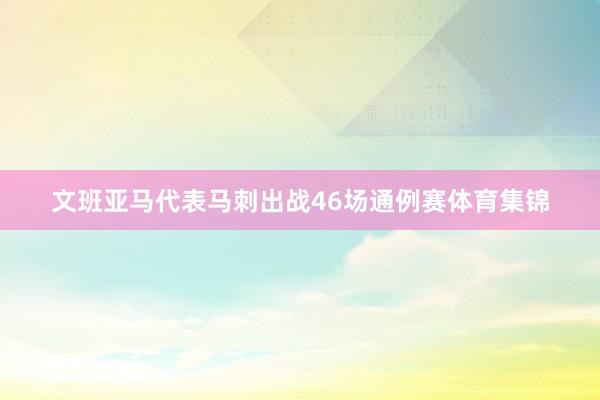 文班亚马代表马刺出战46场通例赛体育集锦
