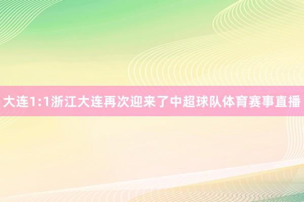 大连1:1浙江大连再次迎来了中超球队体育赛事直播