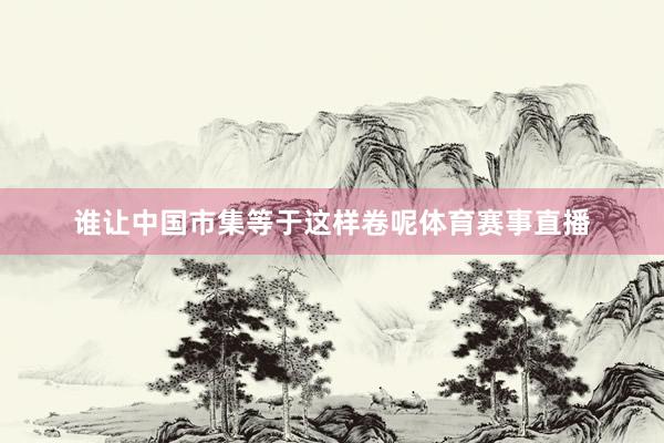 谁让中国市集等于这样卷呢体育赛事直播