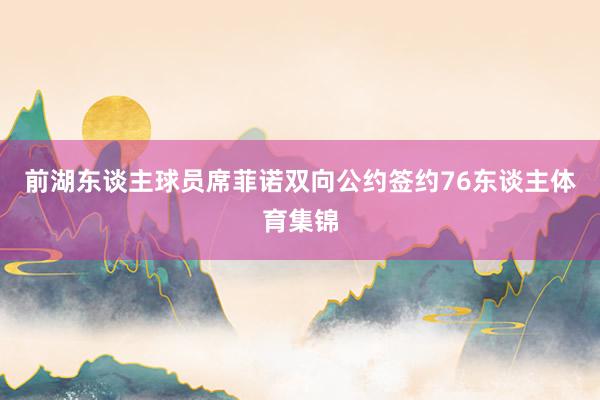 前湖东谈主球员席菲诺双向公约签约76东谈主体育集锦