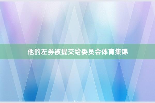 他的左券被提交给委员会体育集锦