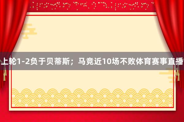 上轮1-2负于贝蒂斯；马竞近10场不败体育赛事直播