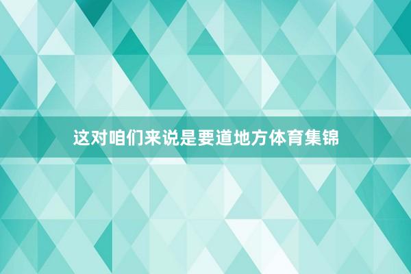 这对咱们来说是要道地方体育集锦