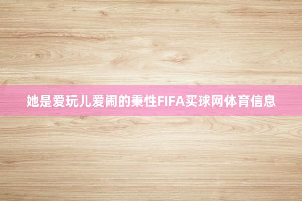 她是爱玩儿爱闹的秉性FIFA买球网体育信息
