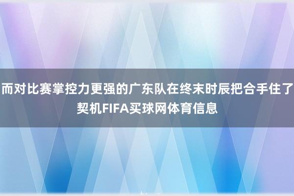 而对比赛掌控力更强的广东队在终末时辰把合手住了契机FIFA买球网体育信息