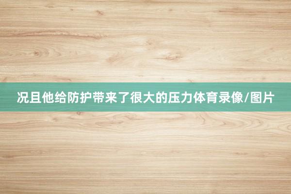 况且他给防护带来了很大的压力体育录像/图片