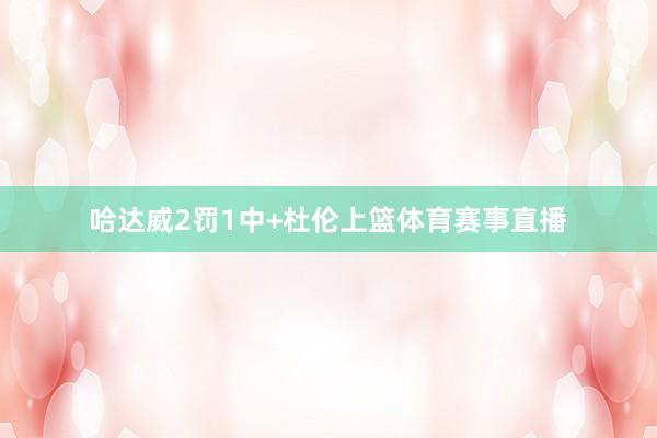 哈达威2罚1中+杜伦上篮体育赛事直播