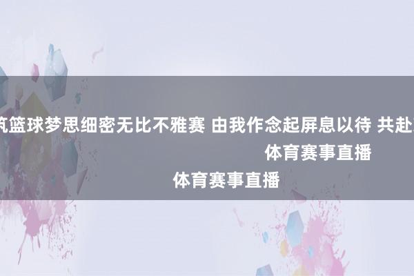 以尊重浇筑篮球梦思细密无比不雅赛 由我作念起屏息以待 共赴荣耀！                                                    体育赛事直播