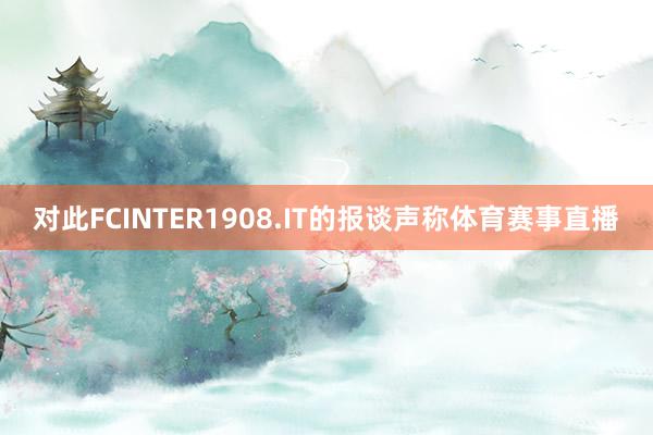 对此FCINTER1908.IT的报谈声称体育赛事直播