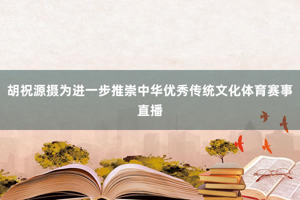 胡祝源摄为进一步推崇中华优秀传统文化体育赛事直播