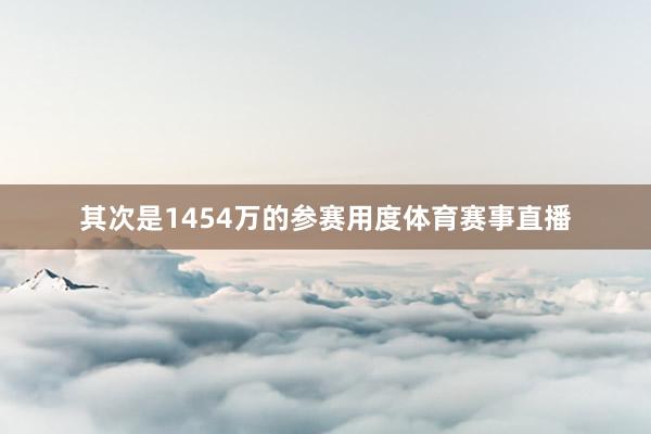 其次是1454万的参赛用度体育赛事直播