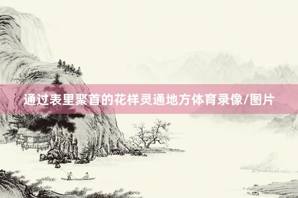 通过表里聚首的花样灵通地方体育录像/图片
