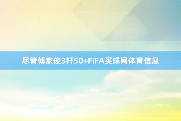 尽管傅家俊3杆50+FIFA买球网体育信息