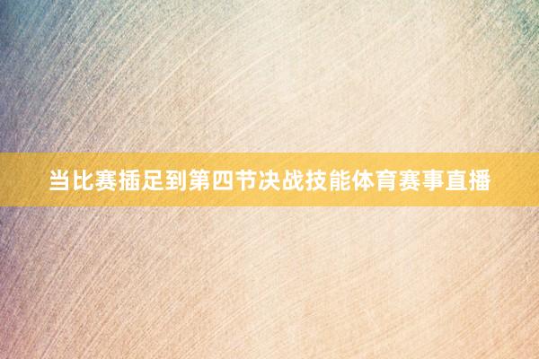 当比赛插足到第四节决战技能体育赛事直播
