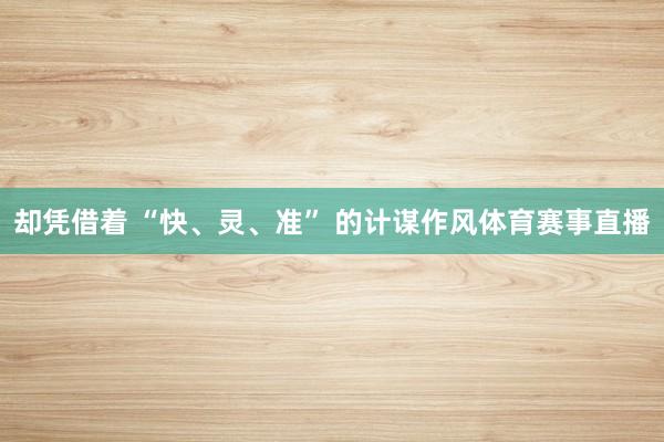 却凭借着 “快、灵、准” 的计谋作风体育赛事直播