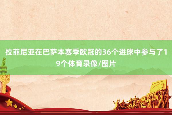 拉菲尼亚在巴萨本赛季欧冠的36个进球中参与了19个体育录像/图片