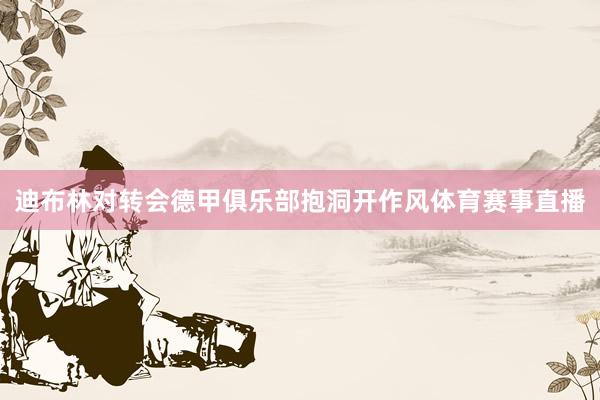 迪布林对转会德甲俱乐部抱洞开作风体育赛事直播