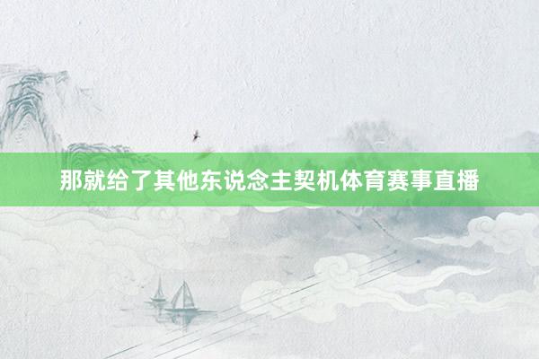 那就给了其他东说念主契机体育赛事直播