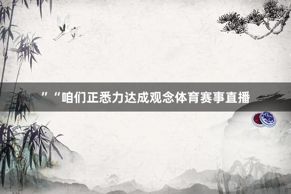 ”“咱们正悉力达成观念体育赛事直播