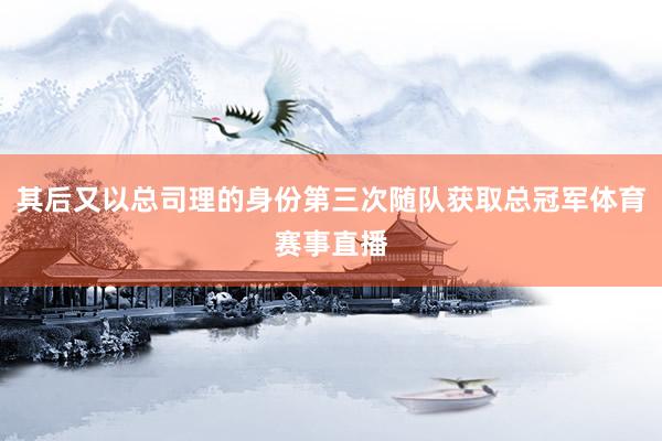 其后又以总司理的身份第三次随队获取总冠军体育赛事直播