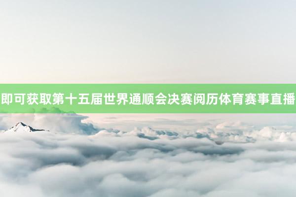 即可获取第十五届世界通顺会决赛阅历体育赛事直播