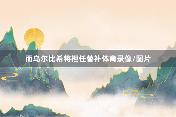 而乌尔比希将担任替补体育录像/图片