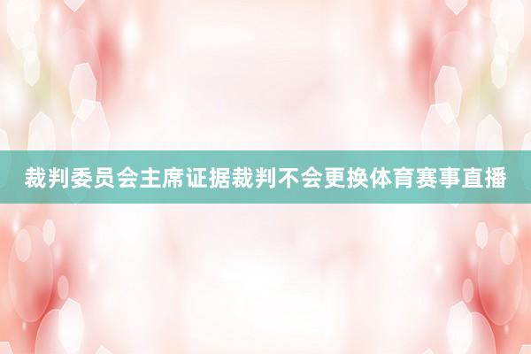 裁判委员会主席证据裁判不会更换体育赛事直播