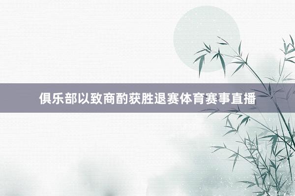 俱乐部以致商酌获胜退赛体育赛事直播