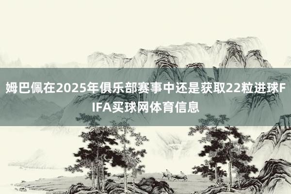 姆巴佩在2025年俱乐部赛事中还是获取22粒进球FIFA买球网体育信息