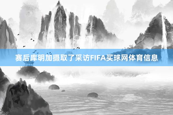 赛后库明加摄取了采访FIFA买球网体育信息
