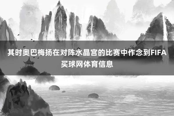 其时奥巴梅扬在对阵水晶宫的比赛中作念到FIFA买球网体育信息