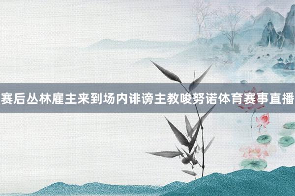 赛后丛林雇主来到场内诽谤主教唆努诺体育赛事直播
