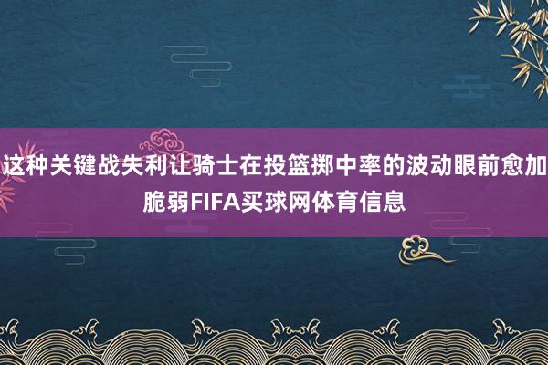 这种关键战失利让骑士在投篮掷中率的波动眼前愈加脆弱FIFA买球网体育信息