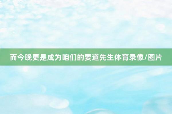 而今晚更是成为咱们的要道先生体育录像/图片