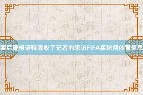 赛后戴格诺特吸收了记者的采访FIFA买球网体育信息