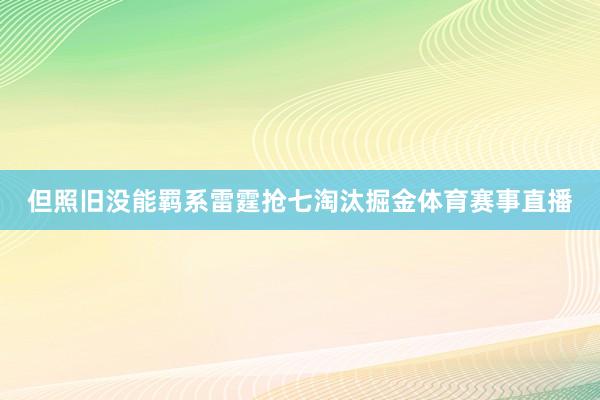 但照旧没能羁系雷霆抢七淘汰掘金体育赛事直播