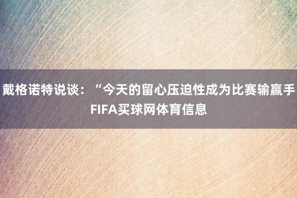 戴格诺特说谈：“今天的留心压迫性成为比赛输赢手FIFA买球网体育信息