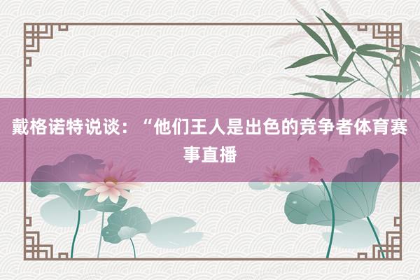 戴格诺特说谈：“他们王人是出色的竞争者体育赛事直播
