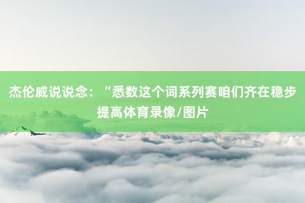 杰伦威说说念：“悉数这个词系列赛咱们齐在稳步提高体育录像/图片