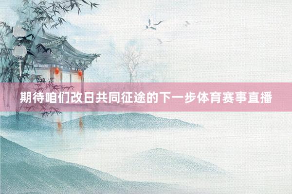 期待咱们改日共同征途的下一步体育赛事直播