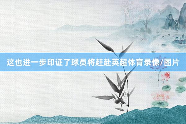 这也进一步印证了球员将赶赴英超体育录像/图片