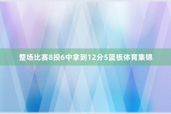 整场比赛8投6中拿到12分5篮板体育集锦