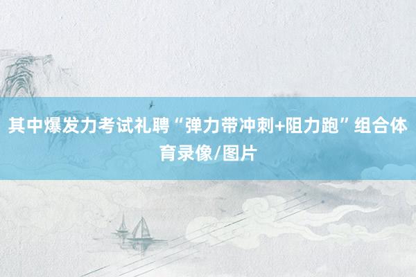 其中爆发力考试礼聘“弹力带冲刺+阻力跑”组合体育录像/图片