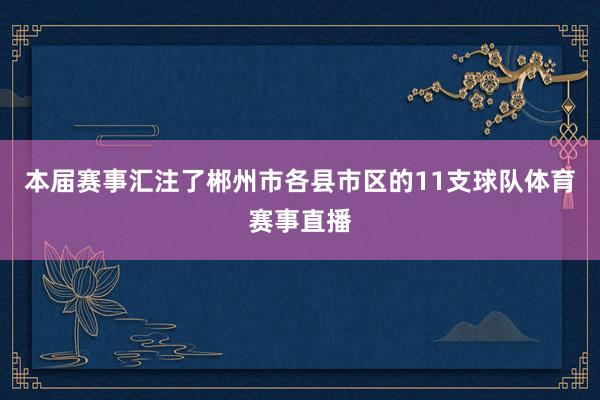 本届赛事汇注了郴州市各县市区的11支球队体育赛事直播