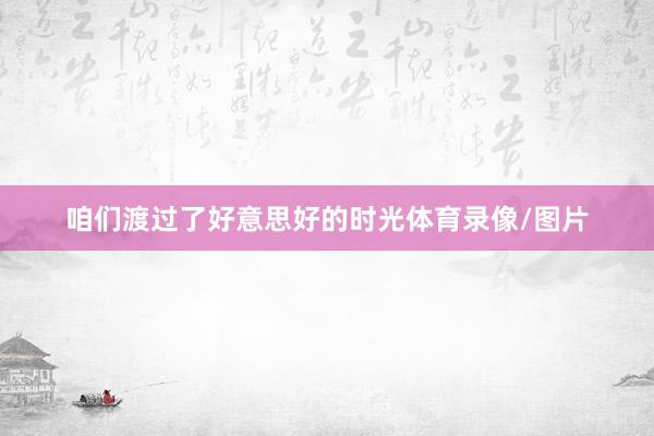 咱们渡过了好意思好的时光体育录像/图片